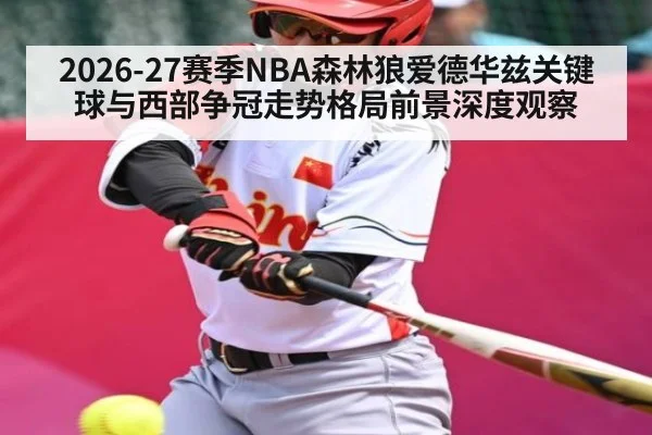 2026-27赛季NBA森林狼爱德华兹关键球与西部争冠走势格局前景深度观察